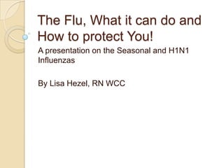 The Flu, What it can do and
How to protect You!
A presentation on the Seasonal and H1N1
Influenzas

By Lisa Hezel, RN WCC
 