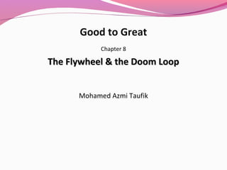 Good to Great
Chapter 8

The Flywheel & the Doom Loop
Mohamed Azmi Taufik

 