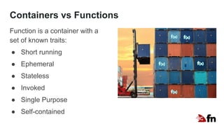 Containers vs Functions
Function is a container with a
set of known traits:
● Short running
● Ephemeral
● Stateless
● Invoked
● Single Purpose
● Self-contained
 