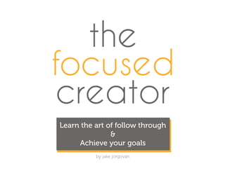 the
focused
creator
by jake jorgovan
Learn the art of follow through
&
Achieve your goals
 
