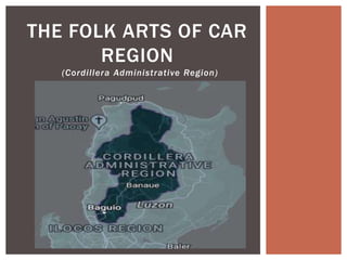 (Cordillera Administrative Region)
THE FOLK ARTS OF CAR
REGION
 