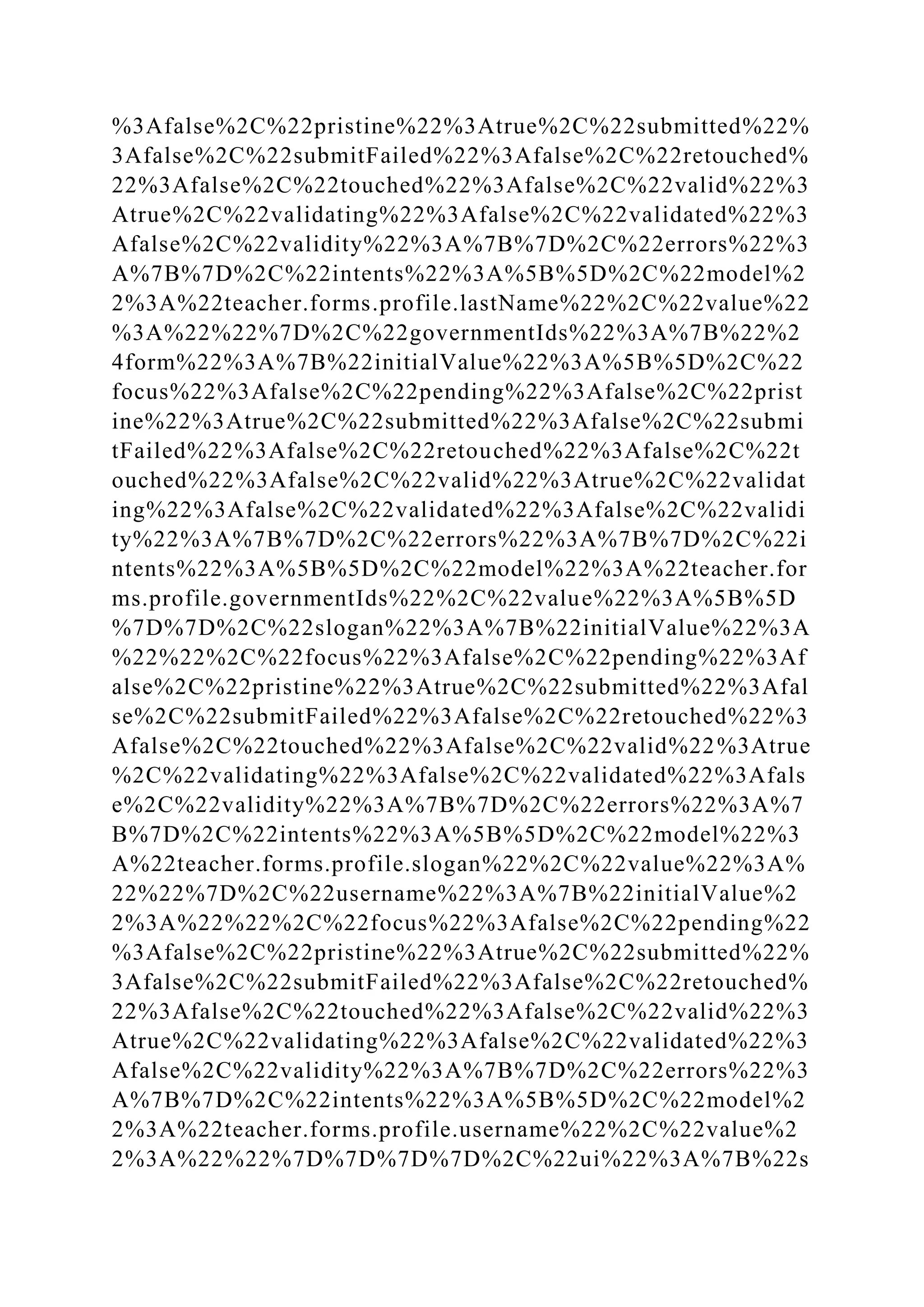 %3Afalse%2C%22pristine%22%3Atrue%2C%22submitted%22%
3Afalse%2C%22submitFailed%22%3Afalse%2C%22retouched%
22%3Afalse%2C%22touched%22%3Afalse%2C%22valid%22%3
Atrue%2C%22validating%22%3Afalse%2C%22validated%22%3
Afalse%2C%22validity%22%3A%7B%7D%2C%22errors%22%3
A%7B%7D%2C%22intents%22%3A%5B%5D%2C%22model%2
2%3A%22teacher.forms.profile.lastName%22%2C%22value%22
%3A%22%22%7D%2C%22governmentIds%22%3A%7B%22%2
4form%22%3A%7B%22initialValue%22%3A%5B%5D%2C%22
focus%22%3Afalse%2C%22pending%22%3Afalse%2C%22prist
ine%22%3Atrue%2C%22submitted%22%3Afalse%2C%22submi
tFailed%22%3Afalse%2C%22retouched%22%3Afalse%2C%22t
ouched%22%3Afalse%2C%22valid%22%3Atrue%2C%22validat
ing%22%3Afalse%2C%22validated%22%3Afalse%2C%22validi
ty%22%3A%7B%7D%2C%22errors%22%3A%7B%7D%2C%22i
ntents%22%3A%5B%5D%2C%22model%22%3A%22teacher.for
ms.profile.governmentIds%22%2C%22value%22%3A%5B%5D
%7D%7D%2C%22slogan%22%3A%7B%22initialValue%22%3A
%22%22%2C%22focus%22%3Afalse%2C%22pending%22%3Af
alse%2C%22pristine%22%3Atrue%2C%22submitted%22%3Afal
se%2C%22submitFailed%22%3Afalse%2C%22retouched%22%3
Afalse%2C%22touched%22%3Afalse%2C%22valid%22%3Atrue
%2C%22validating%22%3Afalse%2C%22validated%22%3Afals
e%2C%22validity%22%3A%7B%7D%2C%22errors%22%3A%7
B%7D%2C%22intents%22%3A%5B%5D%2C%22model%22%3
A%22teacher.forms.profile.slogan%22%2C%22value%22%3A%
22%22%7D%2C%22username%22%3A%7B%22initialValue%2
2%3A%22%22%2C%22focus%22%3Afalse%2C%22pending%22
%3Afalse%2C%22pristine%22%3Atrue%2C%22submitted%22%
3Afalse%2C%22submitFailed%22%3Afalse%2C%22retouched%
22%3Afalse%2C%22touched%22%3Afalse%2C%22valid%22%3
Atrue%2C%22validating%22%3Afalse%2C%22validated%22%3
Afalse%2C%22validity%22%3A%7B%7D%2C%22errors%22%3
A%7B%7D%2C%22intents%22%3A%5B%5D%2C%22model%2
2%3A%22teacher.forms.profile.username%22%2C%22value%2
2%3A%22%22%7D%7D%7D%7D%2C%22ui%22%3A%7B%22s
 