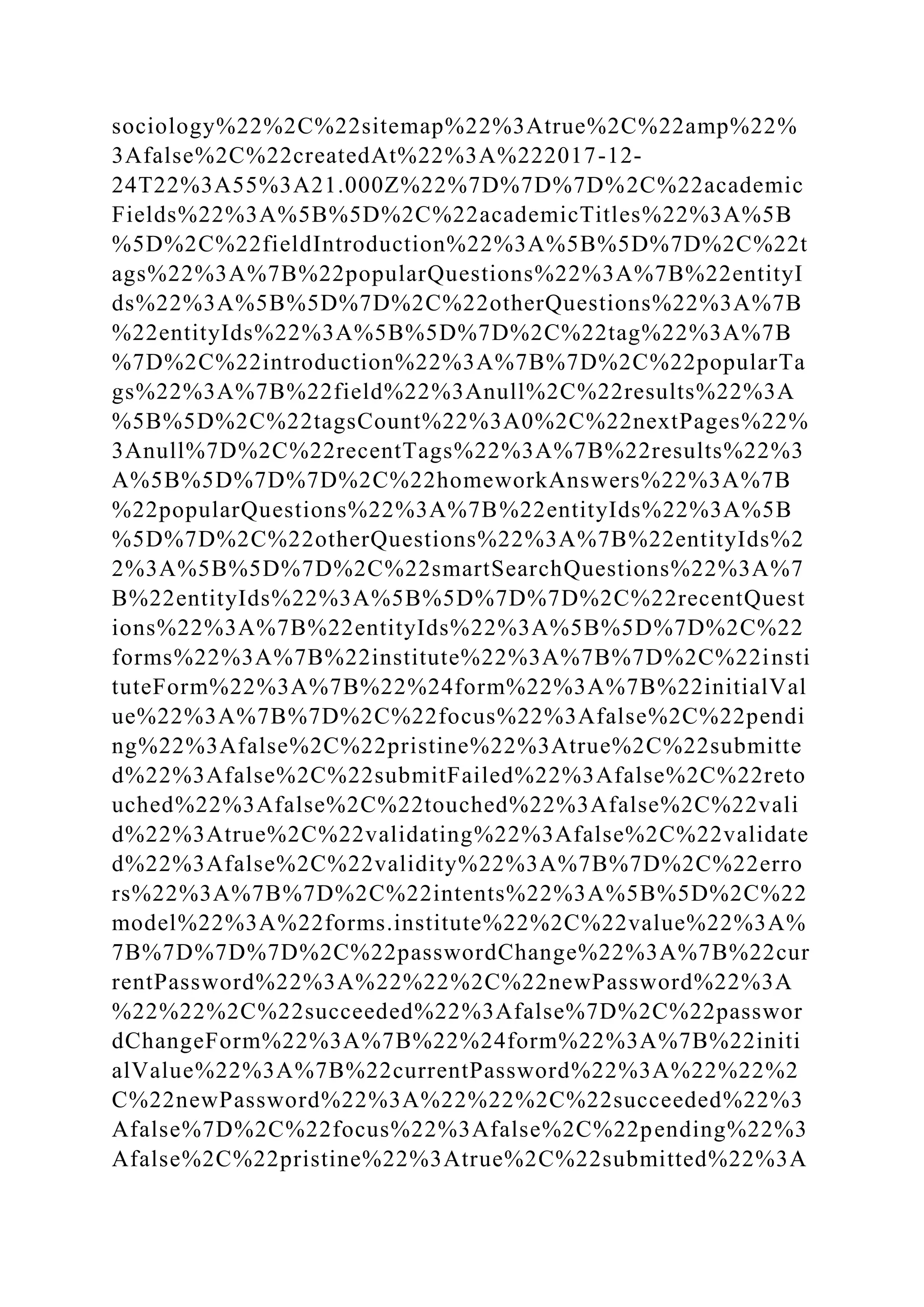 sociology%22%2C%22sitemap%22%3Atrue%2C%22amp%22%
3Afalse%2C%22createdAt%22%3A%222017-12-
24T22%3A55%3A21.000Z%22%7D%7D%7D%2C%22academic
Fields%22%3A%5B%5D%2C%22academicTitles%22%3A%5B
%5D%2C%22fieldIntroduction%22%3A%5B%5D%7D%2C%22t
ags%22%3A%7B%22popularQuestions%22%3A%7B%22entityI
ds%22%3A%5B%5D%7D%2C%22otherQuestions%22%3A%7B
%22entityIds%22%3A%5B%5D%7D%2C%22tag%22%3A%7B
%7D%2C%22introduction%22%3A%7B%7D%2C%22popularTa
gs%22%3A%7B%22field%22%3Anull%2C%22results%22%3A
%5B%5D%2C%22tagsCount%22%3A0%2C%22nextPages%22%
3Anull%7D%2C%22recentTags%22%3A%7B%22results%22%3
A%5B%5D%7D%7D%2C%22homeworkAnswers%22%3A%7B
%22popularQuestions%22%3A%7B%22entityIds%22%3A%5B
%5D%7D%2C%22otherQuestions%22%3A%7B%22entityIds%2
2%3A%5B%5D%7D%2C%22smartSearchQuestions%22%3A%7
B%22entityIds%22%3A%5B%5D%7D%7D%2C%22recentQuest
ions%22%3A%7B%22entityIds%22%3A%5B%5D%7D%2C%22
forms%22%3A%7B%22institute%22%3A%7B%7D%2C%22insti
tuteForm%22%3A%7B%22%24form%22%3A%7B%22initialVal
ue%22%3A%7B%7D%2C%22focus%22%3Afalse%2C%22pendi
ng%22%3Afalse%2C%22pristine%22%3Atrue%2C%22submitte
d%22%3Afalse%2C%22submitFailed%22%3Afalse%2C%22reto
uched%22%3Afalse%2C%22touched%22%3Afalse%2C%22vali
d%22%3Atrue%2C%22validating%22%3Afalse%2C%22validate
d%22%3Afalse%2C%22validity%22%3A%7B%7D%2C%22erro
rs%22%3A%7B%7D%2C%22intents%22%3A%5B%5D%2C%22
model%22%3A%22forms.institute%22%2C%22value%22%3A%
7B%7D%7D%7D%2C%22passwordChange%22%3A%7B%22cur
rentPassword%22%3A%22%22%2C%22newPassword%22%3A
%22%22%2C%22succeeded%22%3Afalse%7D%2C%22passwor
dChangeForm%22%3A%7B%22%24form%22%3A%7B%22initi
alValue%22%3A%7B%22currentPassword%22%3A%22%22%2
C%22newPassword%22%3A%22%22%2C%22succeeded%22%3
Afalse%7D%2C%22focus%22%3Afalse%2C%22pending%22%3
Afalse%2C%22pristine%22%3Atrue%2C%22submitted%22%3A
 