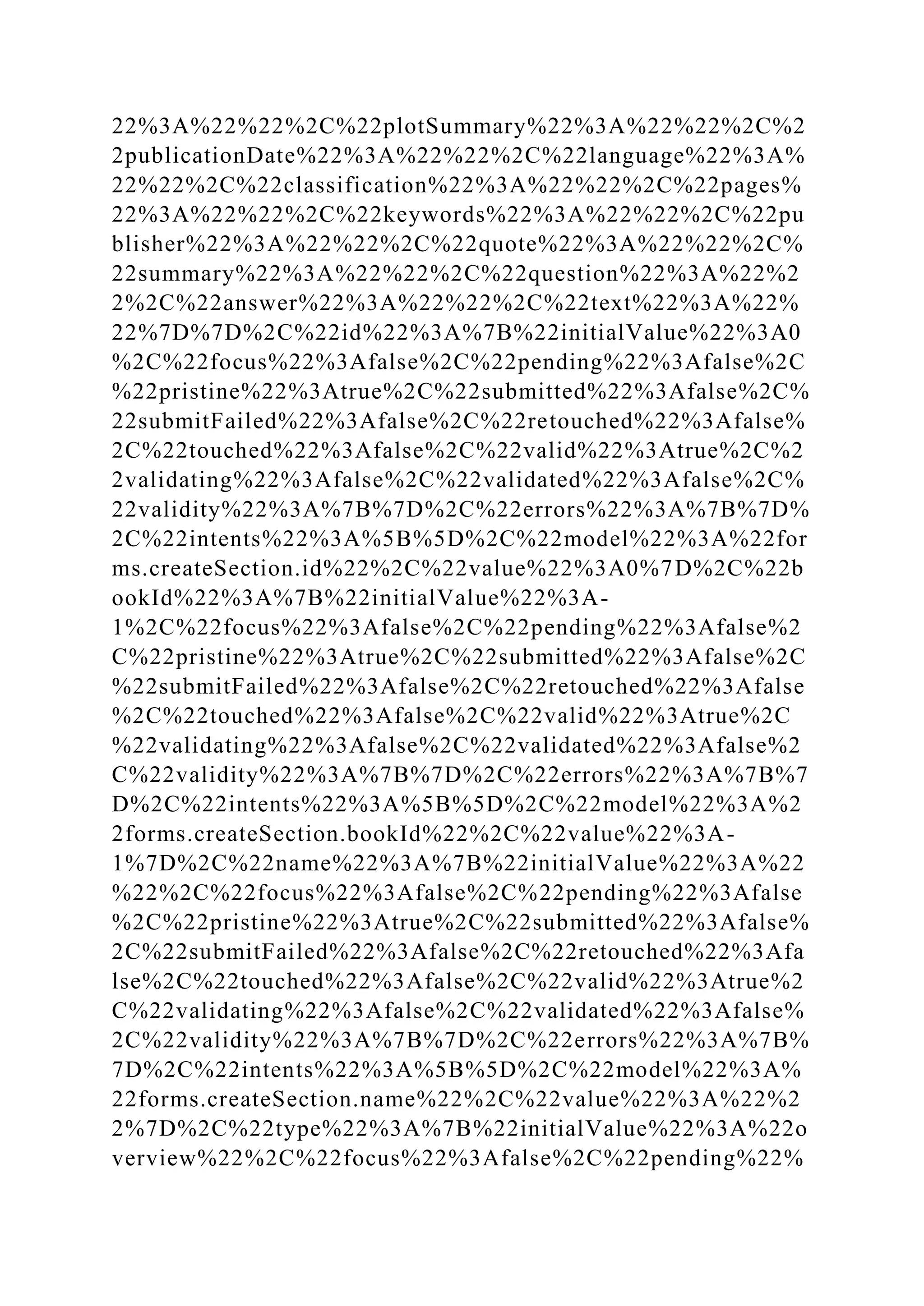 22%3A%22%22%2C%22plotSummary%22%3A%22%22%2C%2
2publicationDate%22%3A%22%22%2C%22language%22%3A%
22%22%2C%22classification%22%3A%22%22%2C%22pages%
22%3A%22%22%2C%22keywords%22%3A%22%22%2C%22pu
blisher%22%3A%22%22%2C%22quote%22%3A%22%22%2C%
22summary%22%3A%22%22%2C%22question%22%3A%22%2
2%2C%22answer%22%3A%22%22%2C%22text%22%3A%22%
22%7D%7D%2C%22id%22%3A%7B%22initialValue%22%3A0
%2C%22focus%22%3Afalse%2C%22pending%22%3Afalse%2C
%22pristine%22%3Atrue%2C%22submitted%22%3Afalse%2C%
22submitFailed%22%3Afalse%2C%22retouched%22%3Afalse%
2C%22touched%22%3Afalse%2C%22valid%22%3Atrue%2C%2
2validating%22%3Afalse%2C%22validated%22%3Afalse%2C%
22validity%22%3A%7B%7D%2C%22errors%22%3A%7B%7D%
2C%22intents%22%3A%5B%5D%2C%22model%22%3A%22for
ms.createSection.id%22%2C%22value%22%3A0%7D%2C%22b
ookId%22%3A%7B%22initialValue%22%3A-
1%2C%22focus%22%3Afalse%2C%22pending%22%3Afalse%2
C%22pristine%22%3Atrue%2C%22submitted%22%3Afalse%2C
%22submitFailed%22%3Afalse%2C%22retouched%22%3Afalse
%2C%22touched%22%3Afalse%2C%22valid%22%3Atrue%2C
%22validating%22%3Afalse%2C%22validated%22%3Afalse%2
C%22validity%22%3A%7B%7D%2C%22errors%22%3A%7B%7
D%2C%22intents%22%3A%5B%5D%2C%22model%22%3A%2
2forms.createSection.bookId%22%2C%22value%22%3A-
1%7D%2C%22name%22%3A%7B%22initialValue%22%3A%22
%22%2C%22focus%22%3Afalse%2C%22pending%22%3Afalse
%2C%22pristine%22%3Atrue%2C%22submitted%22%3Afalse%
2C%22submitFailed%22%3Afalse%2C%22retouched%22%3Afa
lse%2C%22touched%22%3Afalse%2C%22valid%22%3Atrue%2
C%22validating%22%3Afalse%2C%22validated%22%3Afalse%
2C%22validity%22%3A%7B%7D%2C%22errors%22%3A%7B%
7D%2C%22intents%22%3A%5B%5D%2C%22model%22%3A%
22forms.createSection.name%22%2C%22value%22%3A%22%2
2%7D%2C%22type%22%3A%7B%22initialValue%22%3A%22o
verview%22%2C%22focus%22%3Afalse%2C%22pending%22%
 