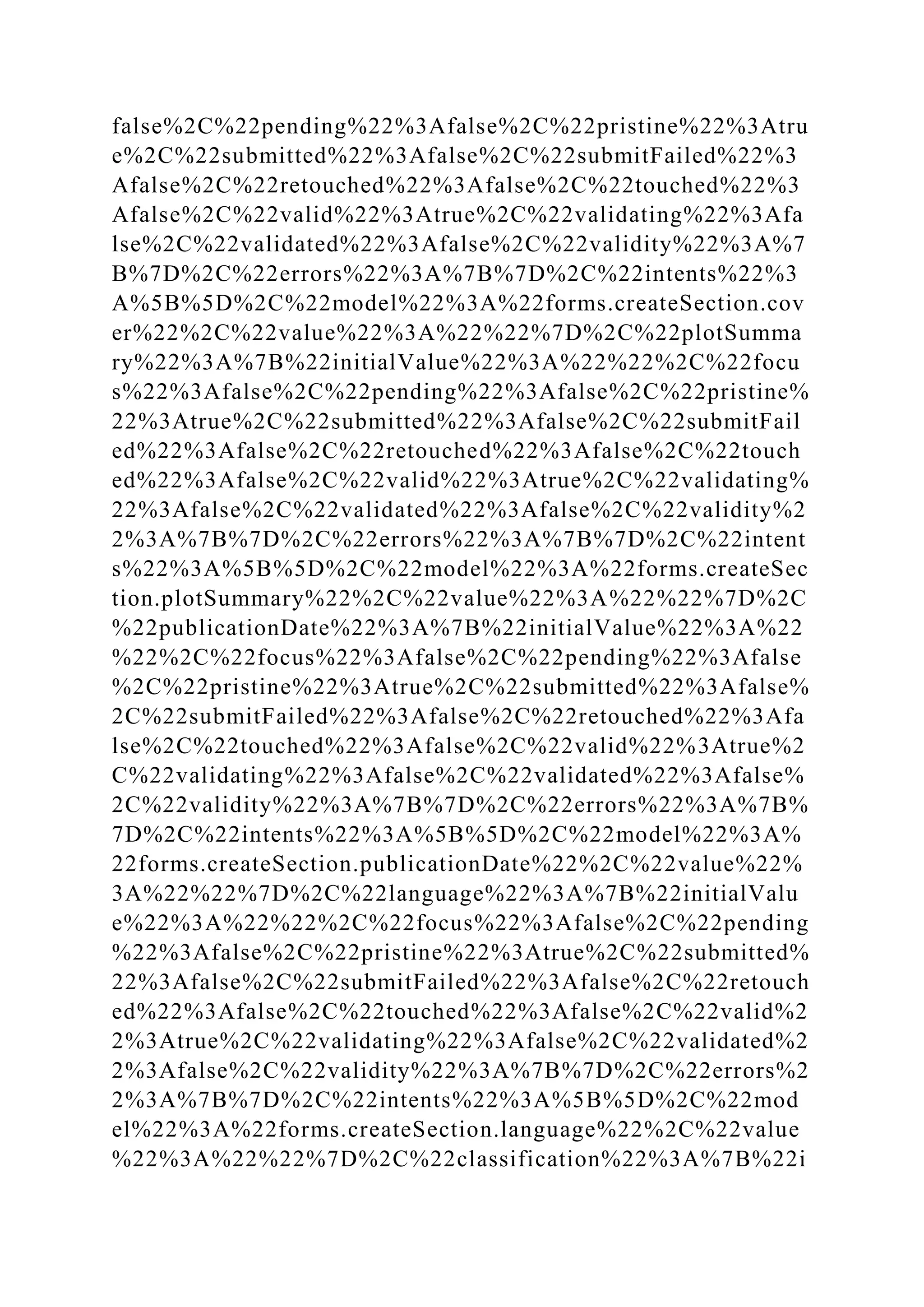 false%2C%22pending%22%3Afalse%2C%22pristine%22%3Atru
e%2C%22submitted%22%3Afalse%2C%22submitFailed%22%3
Afalse%2C%22retouched%22%3Afalse%2C%22touched%22%3
Afalse%2C%22valid%22%3Atrue%2C%22validating%22%3Afa
lse%2C%22validated%22%3Afalse%2C%22validity%22%3A%7
B%7D%2C%22errors%22%3A%7B%7D%2C%22intents%22%3
A%5B%5D%2C%22model%22%3A%22forms.createSection.cov
er%22%2C%22value%22%3A%22%22%7D%2C%22plotSumma
ry%22%3A%7B%22initialValue%22%3A%22%22%2C%22focu
s%22%3Afalse%2C%22pending%22%3Afalse%2C%22pristine%
22%3Atrue%2C%22submitted%22%3Afalse%2C%22submitFail
ed%22%3Afalse%2C%22retouched%22%3Afalse%2C%22touch
ed%22%3Afalse%2C%22valid%22%3Atrue%2C%22validating%
22%3Afalse%2C%22validated%22%3Afalse%2C%22validity%2
2%3A%7B%7D%2C%22errors%22%3A%7B%7D%2C%22intent
s%22%3A%5B%5D%2C%22model%22%3A%22forms.createSec
tion.plotSummary%22%2C%22value%22%3A%22%22%7D%2C
%22publicationDate%22%3A%7B%22initialValue%22%3A%22
%22%2C%22focus%22%3Afalse%2C%22pending%22%3Afalse
%2C%22pristine%22%3Atrue%2C%22submitted%22%3Afalse%
2C%22submitFailed%22%3Afalse%2C%22retouched%22%3Afa
lse%2C%22touched%22%3Afalse%2C%22valid%22%3Atrue%2
C%22validating%22%3Afalse%2C%22validated%22%3Afalse%
2C%22validity%22%3A%7B%7D%2C%22errors%22%3A%7B%
7D%2C%22intents%22%3A%5B%5D%2C%22model%22%3A%
22forms.createSection.publicationDate%22%2C%22value%22%
3A%22%22%7D%2C%22language%22%3A%7B%22initialValu
e%22%3A%22%22%2C%22focus%22%3Afalse%2C%22pending
%22%3Afalse%2C%22pristine%22%3Atrue%2C%22submitted%
22%3Afalse%2C%22submitFailed%22%3Afalse%2C%22retouch
ed%22%3Afalse%2C%22touched%22%3Afalse%2C%22valid%2
2%3Atrue%2C%22validating%22%3Afalse%2C%22validated%2
2%3Afalse%2C%22validity%22%3A%7B%7D%2C%22errors%2
2%3A%7B%7D%2C%22intents%22%3A%5B%5D%2C%22mod
el%22%3A%22forms.createSection.language%22%2C%22value
%22%3A%22%22%7D%2C%22classification%22%3A%7B%22i
 