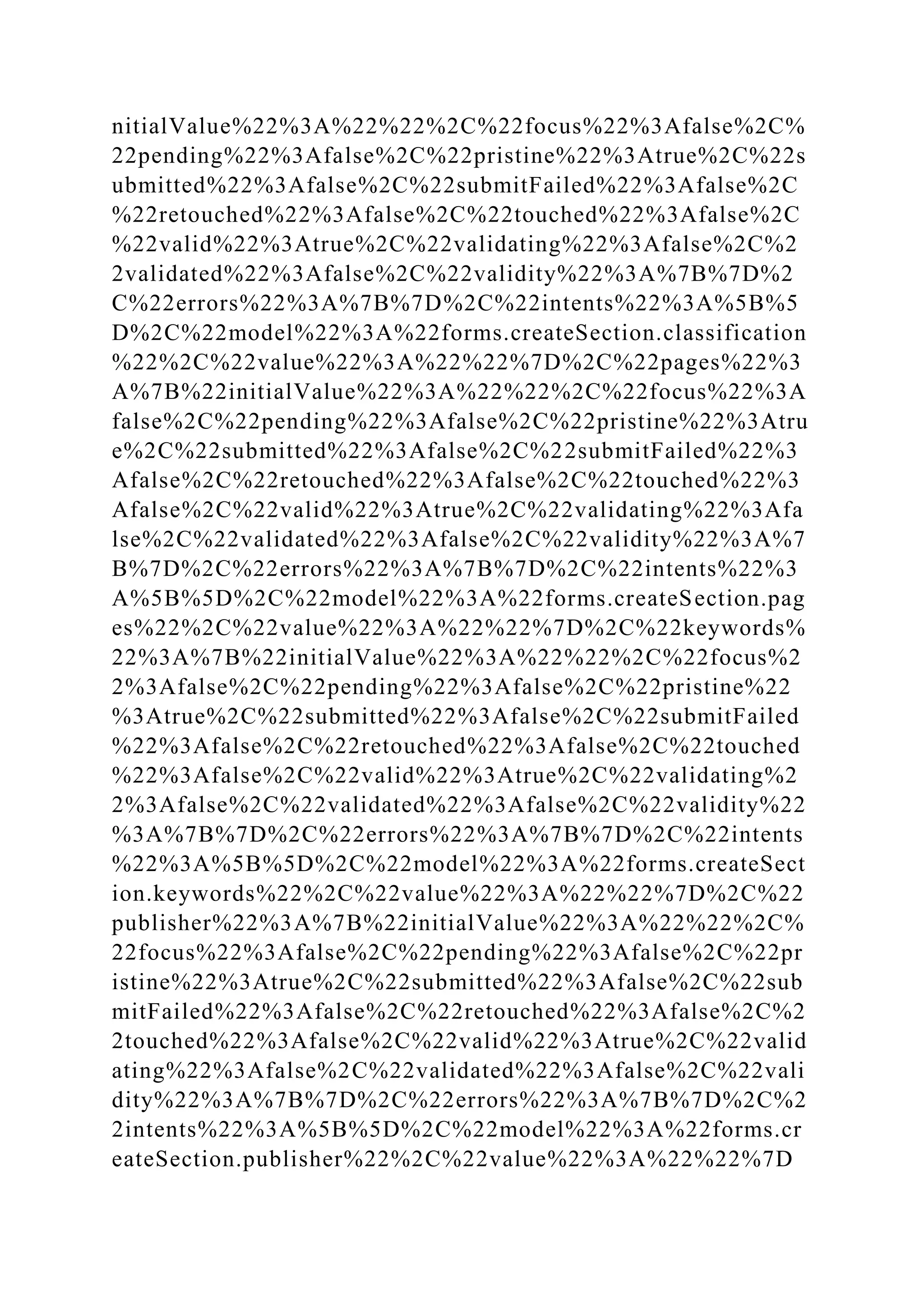 nitialValue%22%3A%22%22%2C%22focus%22%3Afalse%2C%
22pending%22%3Afalse%2C%22pristine%22%3Atrue%2C%22s
ubmitted%22%3Afalse%2C%22submitFailed%22%3Afalse%2C
%22retouched%22%3Afalse%2C%22touched%22%3Afalse%2C
%22valid%22%3Atrue%2C%22validating%22%3Afalse%2C%2
2validated%22%3Afalse%2C%22validity%22%3A%7B%7D%2
C%22errors%22%3A%7B%7D%2C%22intents%22%3A%5B%5
D%2C%22model%22%3A%22forms.createSection.classification
%22%2C%22value%22%3A%22%22%7D%2C%22pages%22%3
A%7B%22initialValue%22%3A%22%22%2C%22focus%22%3A
false%2C%22pending%22%3Afalse%2C%22pristine%22%3Atru
e%2C%22submitted%22%3Afalse%2C%22submitFailed%22%3
Afalse%2C%22retouched%22%3Afalse%2C%22touched%22%3
Afalse%2C%22valid%22%3Atrue%2C%22validating%22%3Afa
lse%2C%22validated%22%3Afalse%2C%22validity%22%3A%7
B%7D%2C%22errors%22%3A%7B%7D%2C%22intents%22%3
A%5B%5D%2C%22model%22%3A%22forms.createSection.pag
es%22%2C%22value%22%3A%22%22%7D%2C%22keywords%
22%3A%7B%22initialValue%22%3A%22%22%2C%22focus%2
2%3Afalse%2C%22pending%22%3Afalse%2C%22pristine%22
%3Atrue%2C%22submitted%22%3Afalse%2C%22submitFailed
%22%3Afalse%2C%22retouched%22%3Afalse%2C%22touched
%22%3Afalse%2C%22valid%22%3Atrue%2C%22validating%2
2%3Afalse%2C%22validated%22%3Afalse%2C%22validity%22
%3A%7B%7D%2C%22errors%22%3A%7B%7D%2C%22intents
%22%3A%5B%5D%2C%22model%22%3A%22forms.createSect
ion.keywords%22%2C%22value%22%3A%22%22%7D%2C%22
publisher%22%3A%7B%22initialValue%22%3A%22%22%2C%
22focus%22%3Afalse%2C%22pending%22%3Afalse%2C%22pr
istine%22%3Atrue%2C%22submitted%22%3Afalse%2C%22sub
mitFailed%22%3Afalse%2C%22retouched%22%3Afalse%2C%2
2touched%22%3Afalse%2C%22valid%22%3Atrue%2C%22valid
ating%22%3Afalse%2C%22validated%22%3Afalse%2C%22vali
dity%22%3A%7B%7D%2C%22errors%22%3A%7B%7D%2C%2
2intents%22%3A%5B%5D%2C%22model%22%3A%22forms.cr
eateSection.publisher%22%2C%22value%22%3A%22%22%7D
 