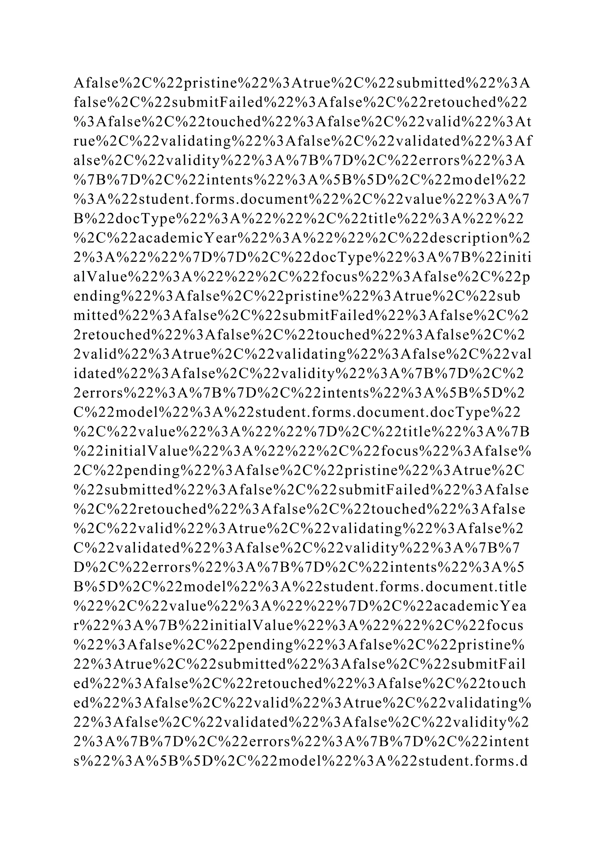 Afalse%2C%22pristine%22%3Atrue%2C%22submitted%22%3A
false%2C%22submitFailed%22%3Afalse%2C%22retouched%22
%3Afalse%2C%22touched%22%3Afalse%2C%22valid%22%3At
rue%2C%22validating%22%3Afalse%2C%22validated%22%3Af
alse%2C%22validity%22%3A%7B%7D%2C%22errors%22%3A
%7B%7D%2C%22intents%22%3A%5B%5D%2C%22model%22
%3A%22student.forms.document%22%2C%22value%22%3A%7
B%22docType%22%3A%22%22%2C%22title%22%3A%22%22
%2C%22academicYear%22%3A%22%22%2C%22description%2
2%3A%22%22%7D%7D%2C%22docType%22%3A%7B%22initi
alValue%22%3A%22%22%2C%22focus%22%3Afalse%2C%22p
ending%22%3Afalse%2C%22pristine%22%3Atrue%2C%22sub
mitted%22%3Afalse%2C%22submitFailed%22%3Afalse%2C%2
2retouched%22%3Afalse%2C%22touched%22%3Afalse%2C%2
2valid%22%3Atrue%2C%22validating%22%3Afalse%2C%22val
idated%22%3Afalse%2C%22validity%22%3A%7B%7D%2C%2
2errors%22%3A%7B%7D%2C%22intents%22%3A%5B%5D%2
C%22model%22%3A%22student.forms.document.docType%22
%2C%22value%22%3A%22%22%7D%2C%22title%22%3A%7B
%22initialValue%22%3A%22%22%2C%22focus%22%3Afalse%
2C%22pending%22%3Afalse%2C%22pristine%22%3Atrue%2C
%22submitted%22%3Afalse%2C%22submitFailed%22%3Afalse
%2C%22retouched%22%3Afalse%2C%22touched%22%3Afalse
%2C%22valid%22%3Atrue%2C%22validating%22%3Afalse%2
C%22validated%22%3Afalse%2C%22validity%22%3A%7B%7
D%2C%22errors%22%3A%7B%7D%2C%22intents%22%3A%5
B%5D%2C%22model%22%3A%22student.forms.document.title
%22%2C%22value%22%3A%22%22%7D%2C%22academicYea
r%22%3A%7B%22initialValue%22%3A%22%22%2C%22focus
%22%3Afalse%2C%22pending%22%3Afalse%2C%22pristine%
22%3Atrue%2C%22submitted%22%3Afalse%2C%22submitFail
ed%22%3Afalse%2C%22retouched%22%3Afalse%2C%22touch
ed%22%3Afalse%2C%22valid%22%3Atrue%2C%22validating%
22%3Afalse%2C%22validated%22%3Afalse%2C%22validity%2
2%3A%7B%7D%2C%22errors%22%3A%7B%7D%2C%22intent
s%22%3A%5B%5D%2C%22model%22%3A%22student.forms.d
 