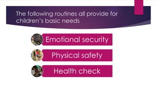 The following routines all provide for
children’s basic needs
Emotional security
Physical safety
Health check
 