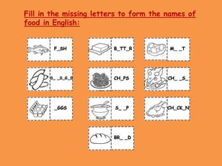 Fill in the missing letters to form the names of food in English:
