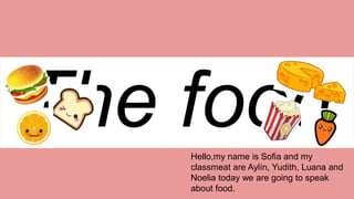 The foodHello,my name is Sofia and my
classmeat are Aylín, Yudith, Luana and
Noelia today we are going to speak
about food.
 