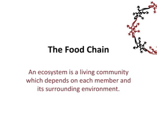 The Food Chain
An ecosystem is a living community
which depends on each member and
its surrounding environment.
 