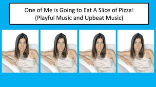 One of Me is Going to Eat A Slice of Pizza! 
(Playful Music and Upbeat Music) 
 