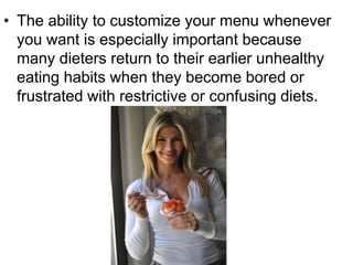• The ability to customize your menu whenever
you want is especially important because
many dieters return to their earlier unhealthy
eating habits when they become bored or
frustrated with restrictive or confusing diets.
 