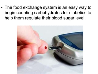 • The food exchange system is an easy way to
begin counting carbohydrates for diabetics to
help them regulate their blood sugar level.
 