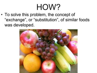 HOW?
• To solve this problem, the concept of
“exchange”, or “substitution”, of similar foods
was developed.
 