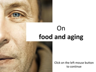 Click on the left mouse button
to continue
On
food and aging
 