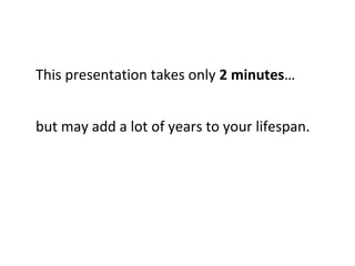 This presentation takes only 2 minutes…
but may add a lot of years to your lifespan.
 