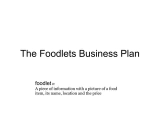 The Foodlets Business Plan

   foodlet n
   A piece of information with a picture of a food
   item, its name, location and the price
 
