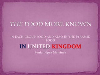 IN EACH GROUP FOOD AND ALSO IN THE PYRAMID
FOOD
IN UNITED KINGDOM
Sonia López Martínez
 