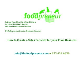Getting Your Idea Out of the Kitchen
On to the Retailer’s Shelves
And onto the Customer’s Plate
We help you create your Recipe for Success

How to Create a Sales Forecast for your Food Business

info@thefoodpreneur.com ● 973 433 6630

 