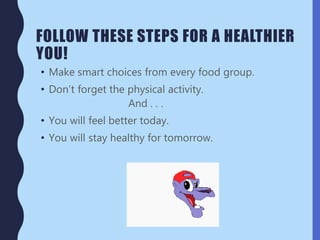 FOLLOW THESE STEPS FOR A HEALTHIER
YOU!
• Make smart choices from every food group.
• Don’t forget the physical activity.
And . . .
• You will feel better today.
• You will stay healthy for tomorrow.
 