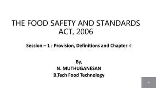 Session – 1 : Provision, Definitions and Chapter -I
By,
N. MUTHUGANESAN
B.Tech Food Technology
THE FOOD SAFETY AND STANDARDS
ACT, 2006
 