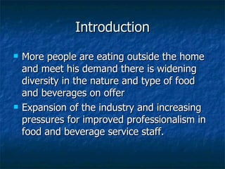 Introduction More people are eating outside the home and meet his demand there is widening diversity in the nature and type of food and beverages on offer Expansion of the industry and increasing pressures for improved professionalism in food and beverage service staff. 