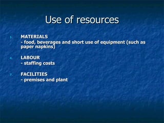 Use of resources MATERIALS - food, beverages and short use of equipment (such as paper napkins) LABOUR - staffing costs FACILITIES - premises and plant 