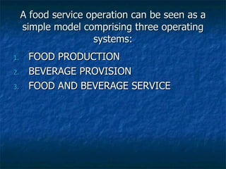 A food service operation can be seen as a simple model comprising three operating systems: FOOD PRODUCTION BEVERAGE PROVISION FOOD AND BEVERAGE SERVICE 