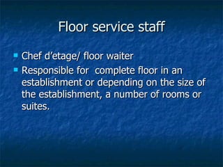 Floor service staff Chef d’etage/ floor waiter Responsible for  complete floor in an establishment or depending on the size of the establishment, a number of rooms or suites. 