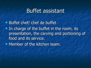Buffet assistant Buffet chef/ chef de buffet In charge of the buffet in the room, its presentation, the carving and portioning of food and its service. Member of the kitchen team. 