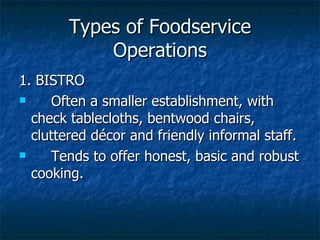 Types of Foodservice Operations 1. BISTRO Often a smaller establishment, with check tablecloths, bentwood chairs, cluttered décor and friendly informal staff. Tends to offer honest, basic and robust cooking. 