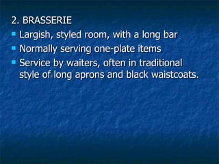 2. BRASSERIE Largish, styled room, with a long bar Normally serving one-plate items Service by waiters, often in traditional style of long aprons and black waistcoats. 
