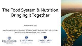 The Food System & Nutrition:
Bringing itTogether
Jessica Fanzo, PhD
Bloomberg Distinguished Associate Professor of Global Food & Agriculture Policy & Ethics
Director of the Global Food Policy & Ethics Program
 