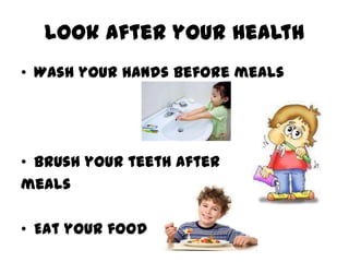 Look after your health
• Wash your hands before meals




• Brush your teeth after
meals

• Eat your food
 