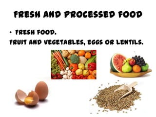 Fresh and processed food
• Fresh food.
Fruit and vegetables, eggs or lentils.
 