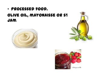 • Processed food.
Olive oil, mayonaisse or strawberry
jam
 