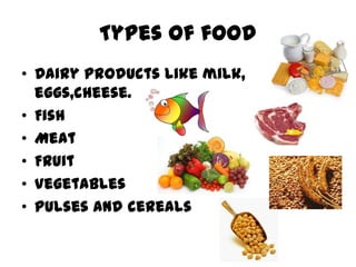Types of food
• Dairy products like milk,
  eggs,cheese.
• Fish
• Meat
• Fruit
• Vegetables
• Pulses and cereals
 