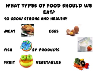 What types of food should we
            eat?
To grow strong and healthy

Meat              eggs



Fish    dairy products

Fruit        vegetables
 