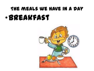 The meals we have in a day
•Breakfast
 