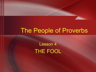 The People of Proverbs
Lesson 4
THE FOOL
 