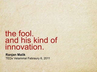 the fool.and his kind of innovation. Ranjan Malik TEDxVelammalFebraury6, 2011 