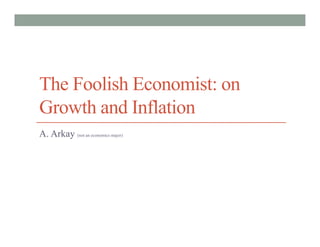 The Foolish Economist: on
Growth and Inflation
A. Arkay (not an economics major)
 