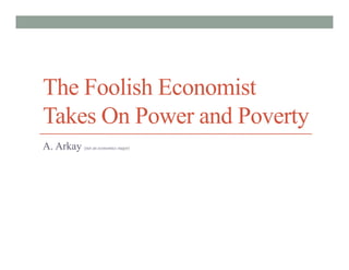 The Foolish Economist
Takes On Power and Poverty
A. Arkay (not an economics major)
 
