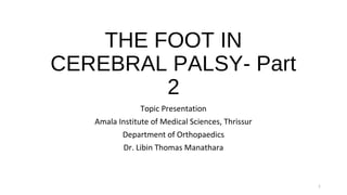 THE FOOT IN
CEREBRAL PALSY- Part
2
Topic Presentation
Amala Institute of Medical Sciences, Thrissur
Department of Orthopaedics
Dr. Libin Thomas Manathara
1
 