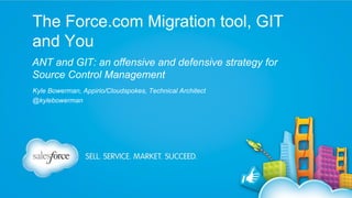 The Force.com Migration tool, GIT
and You
ANT and GIT: an offensive and defensive strategy for
Source Control Management
Kyle Bowerman, Appirio/Cloudspokes, Technical Architect
@kylebowerman

 