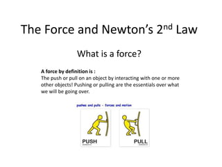 The Force and Newton’s 2nd Law
What is a force?
A force by definition is :
The push or pull on an object by interacting wi...
