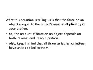 What this equation is telling us is that the force on an
object is equal to the object’s mass multiplied by its
accelerati...