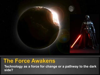 The Force Awakens
Technology as a force for change or a pathway to the dark
side?
 