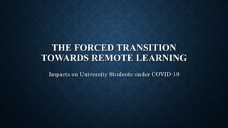 THE FORCED TRANSITION
TOWARDS REMOTE LEARNING
Impacts on University Students under COVID-19
 